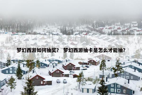 梦幻西游如何抽奖？ 梦幻西游抽卡是怎么才能抽？