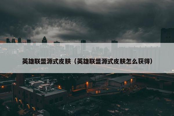 英雄联盟源式皮肤（英雄联盟源式皮肤怎么获得）