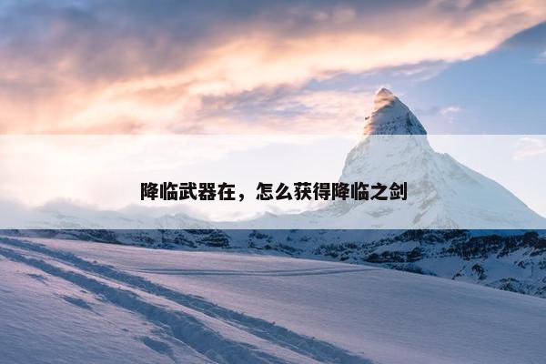 降临武器在，怎么获得降临之剑