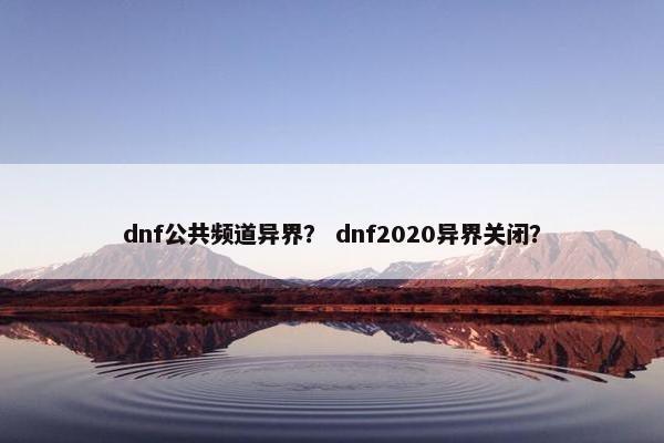 dnf公共频道异界？ dnf2020异界关闭？