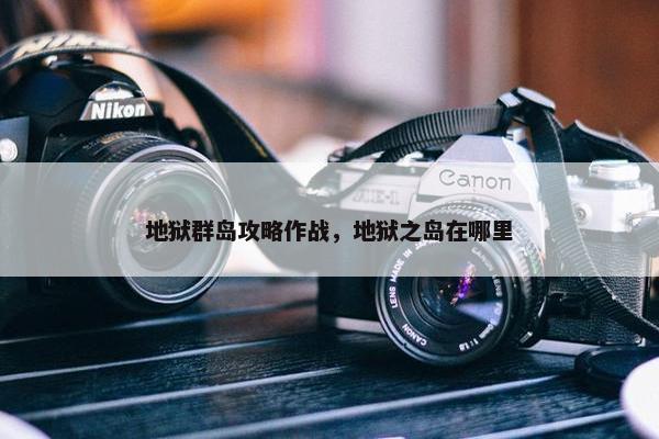 地狱群岛攻略作战，地狱之岛在哪里