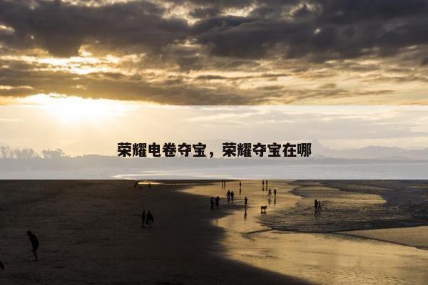 荣耀电卷夺宝，荣耀夺宝在哪