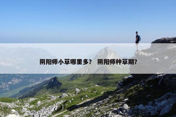 阴阳师小草哪里多？ 阴阳师种草期？