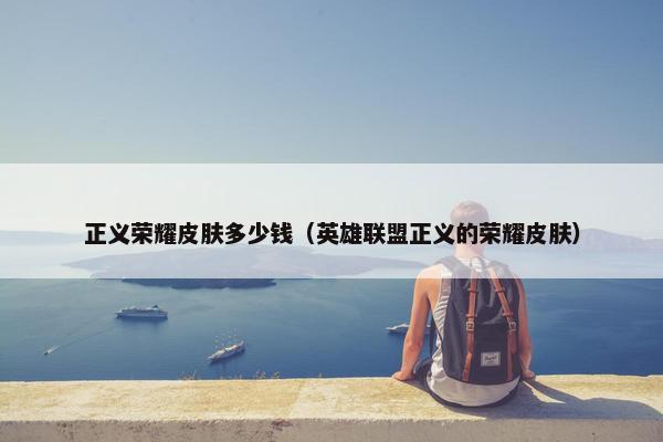 正义荣耀皮肤多少钱（英雄联盟正义的荣耀皮肤）
