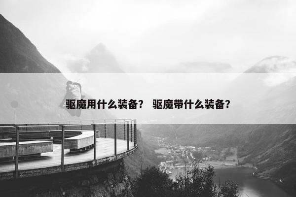 驱魔用什么装备？ 驱魔带什么装备？