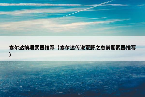 塞尔达前期武器推荐（塞尔达传说荒野之息前期武器推荐）