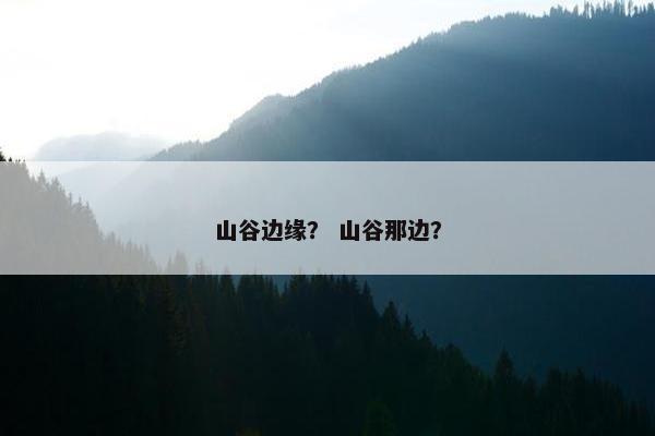 山谷边缘？ 山谷那边？