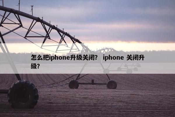 怎么把iphone升级关闭？ iphone 关闭升级？