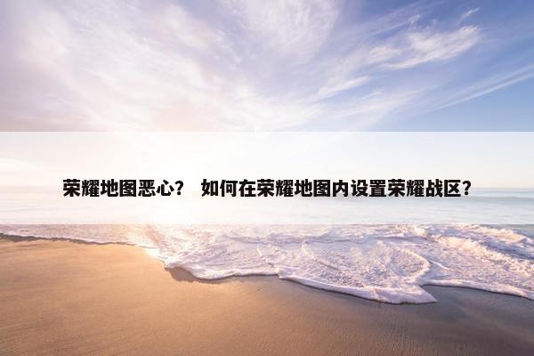 荣耀地图恶心？ 如何在荣耀地图内设置荣耀战区？