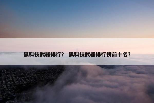 黑科技武器排行？ 黑科技武器排行榜前十名？