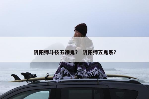 阴阳师斗技五饿鬼？ 阴阳师五鬼系？