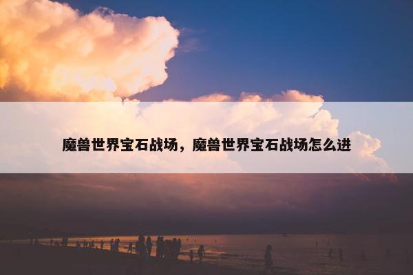 魔兽世界宝石战场，魔兽世界宝石战场怎么进