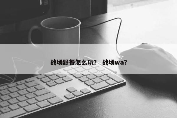 战场野餐怎么玩？ 战场wa？