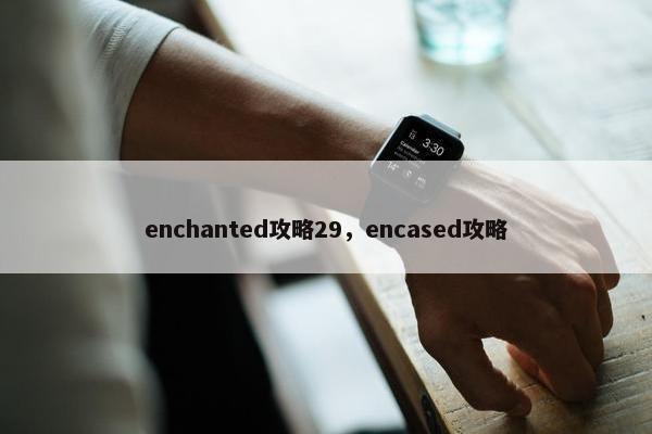 enchanted攻略29，encased攻略