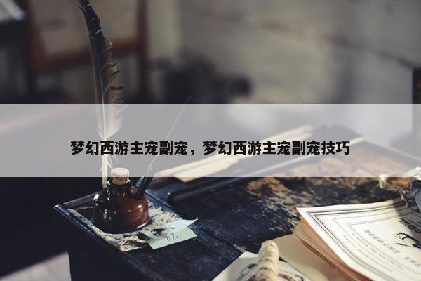 梦幻西游主宠副宠，梦幻西游主宠副宠技巧