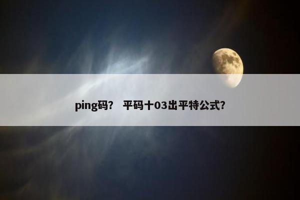 ping码？ 平码十03出平特公式？