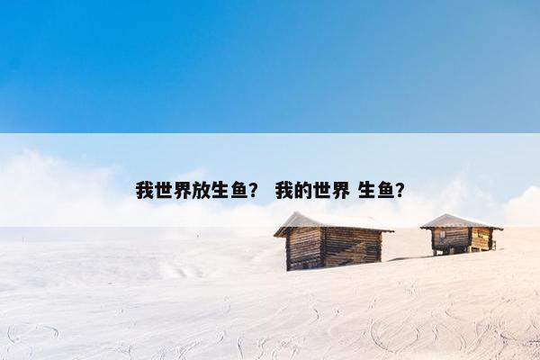 我世界放生鱼？ 我的世界 生鱼？