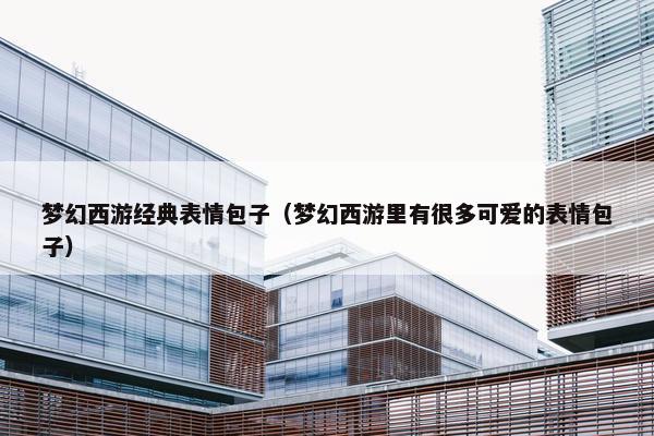 梦幻西游经典表情包子（梦幻西游里有很多可爱的表情包子）