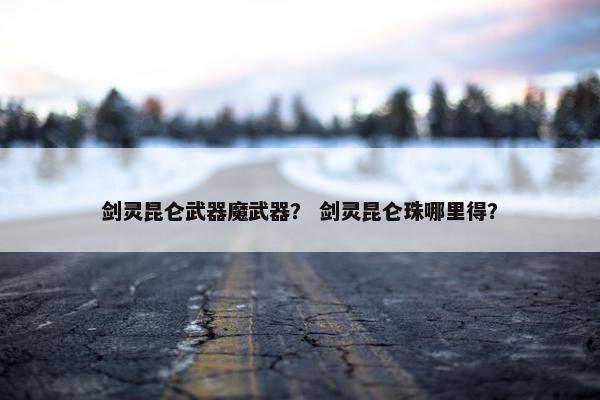 剑灵昆仑武器魔武器？ 剑灵昆仑珠哪里得？