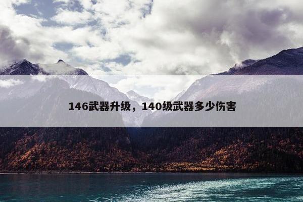 146武器升级，140级武器多少伤害