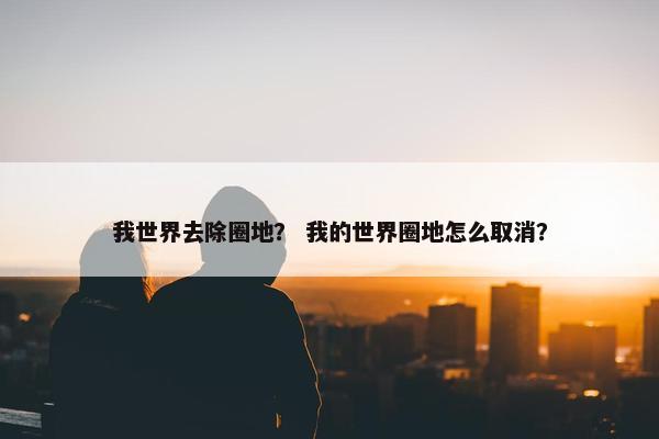 我世界去除圈地？ 我的世界圈地怎么取消？