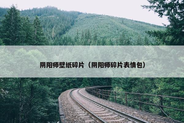 阴阳师壁纸碎片（阴阳师碎片表情包）