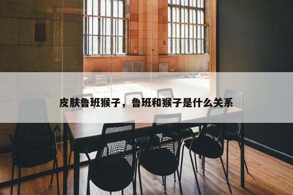 皮肤鲁班猴子，鲁班和猴子是什么关系