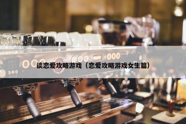 谈恋爱攻略游戏（恋爱攻略游戏女生篇）