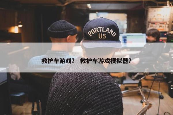 救护车游戏？ 救护车游戏模拟器？