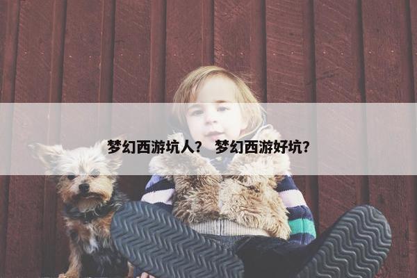梦幻西游坑人？ 梦幻西游好坑？