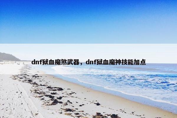 dnf狱血魔煞武器，dnf狱血魔神技能加点