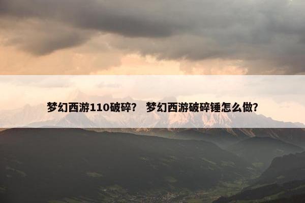 梦幻西游110破碎？ 梦幻西游破碎锤怎么做？