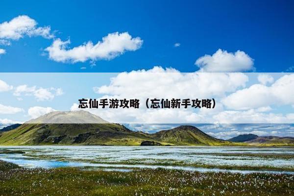忘仙手游攻略（忘仙新手攻略）