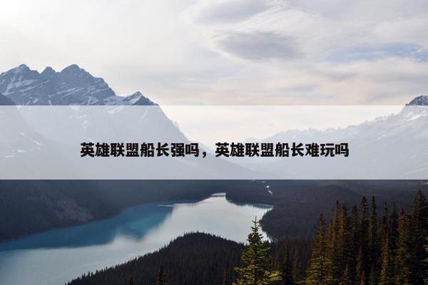 英雄联盟船长强吗，英雄联盟船长难玩吗