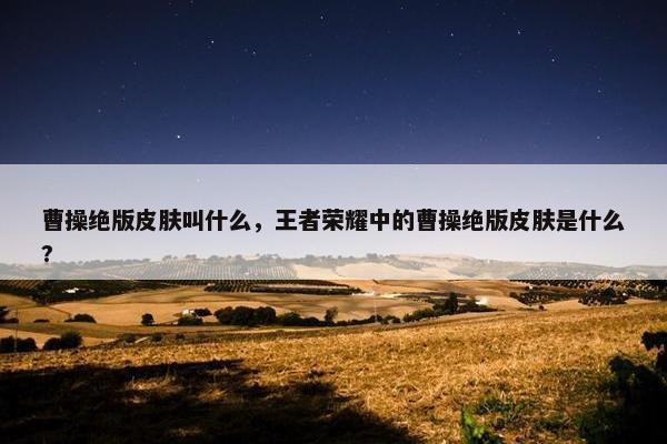 曹操绝版皮肤叫什么，王者荣耀中的曹操绝版皮肤是什么?