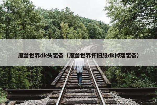 魔兽世界dk头装备（魔兽世界怀旧服dk掉落装备）