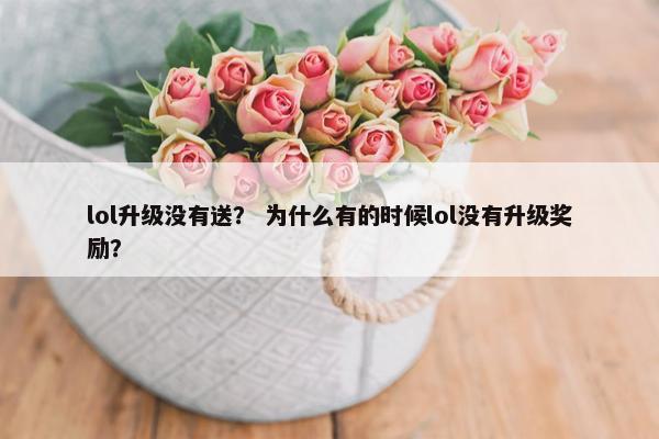 lol升级没有送？ 为什么有的时候lol没有升级奖励？