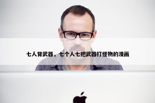 七人背武器，七个人七把武器打怪物的漫画