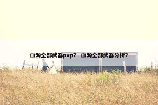 血源全部武器pvp？ 血源全部武器分析？