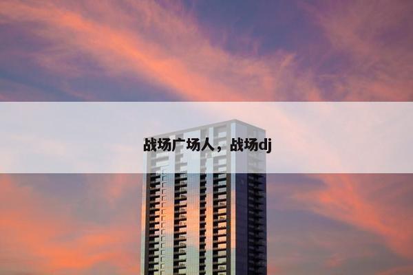 战场广场人，战场dj