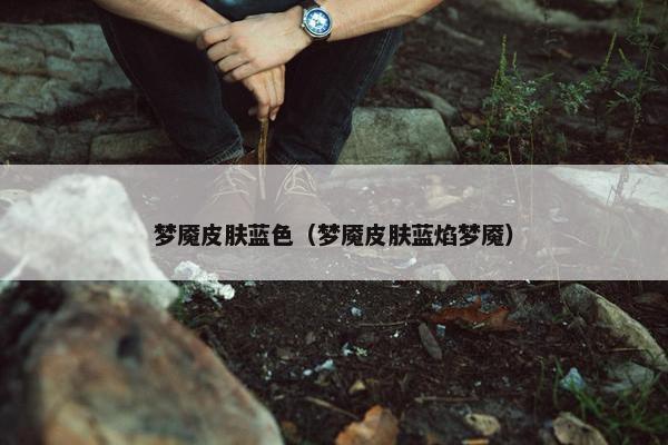 梦魇皮肤蓝色（梦魇皮肤蓝焰梦魇）