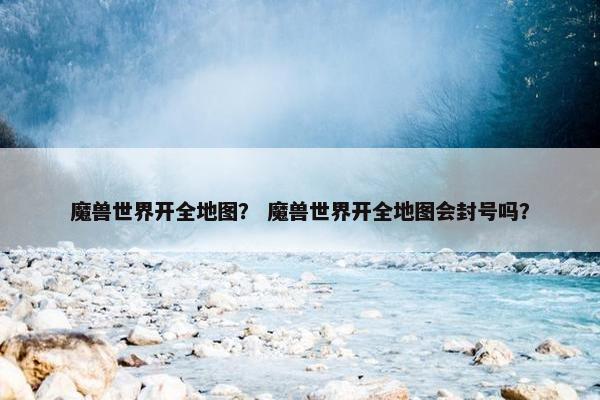 魔兽世界开全地图？ 魔兽世界开全地图会封号吗？