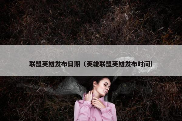 联盟英雄发布日期（英雄联盟英雄发布时间）