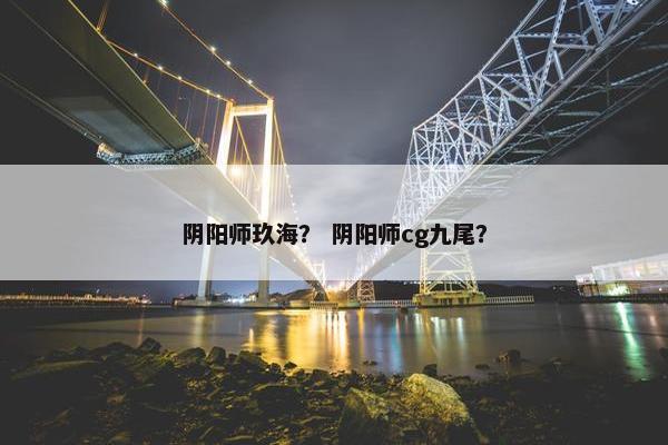 阴阳师玖海？ 阴阳师cg九尾？