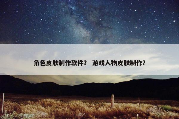 角色皮肤制作软件？ 游戏人物皮肤制作？