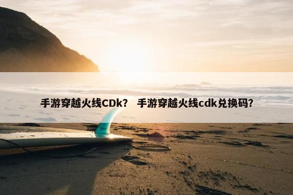 手游穿越火线CDk？ 手游穿越火线cdk兑换码？