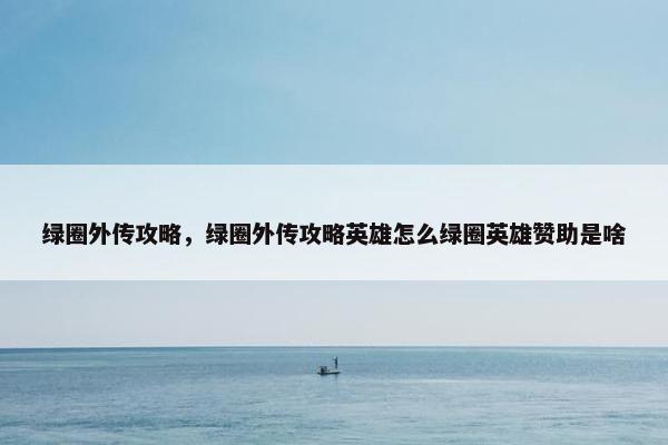 绿圈外传攻略，绿圈外传攻略英雄怎么绿圈英雄赞助是啥