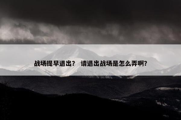 战场提早退出？ 请退出战场是怎么弄啊？