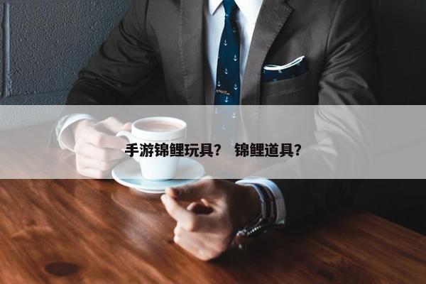 手游锦鲤玩具？ 锦鲤道具？