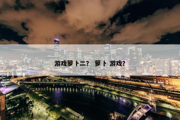 游戏萝卜二？ 萝卜 游戏？